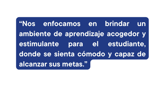 Nos enfocamos en brindar un ambiente de aprendizaje acogedor y estimulante para el estudiante donde se sienta cómodo y capaz de alcanzar sus metas